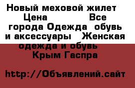 Новый меховой жилет › Цена ­ 14 000 - Все города Одежда, обувь и аксессуары » Женская одежда и обувь   . Крым,Гаспра